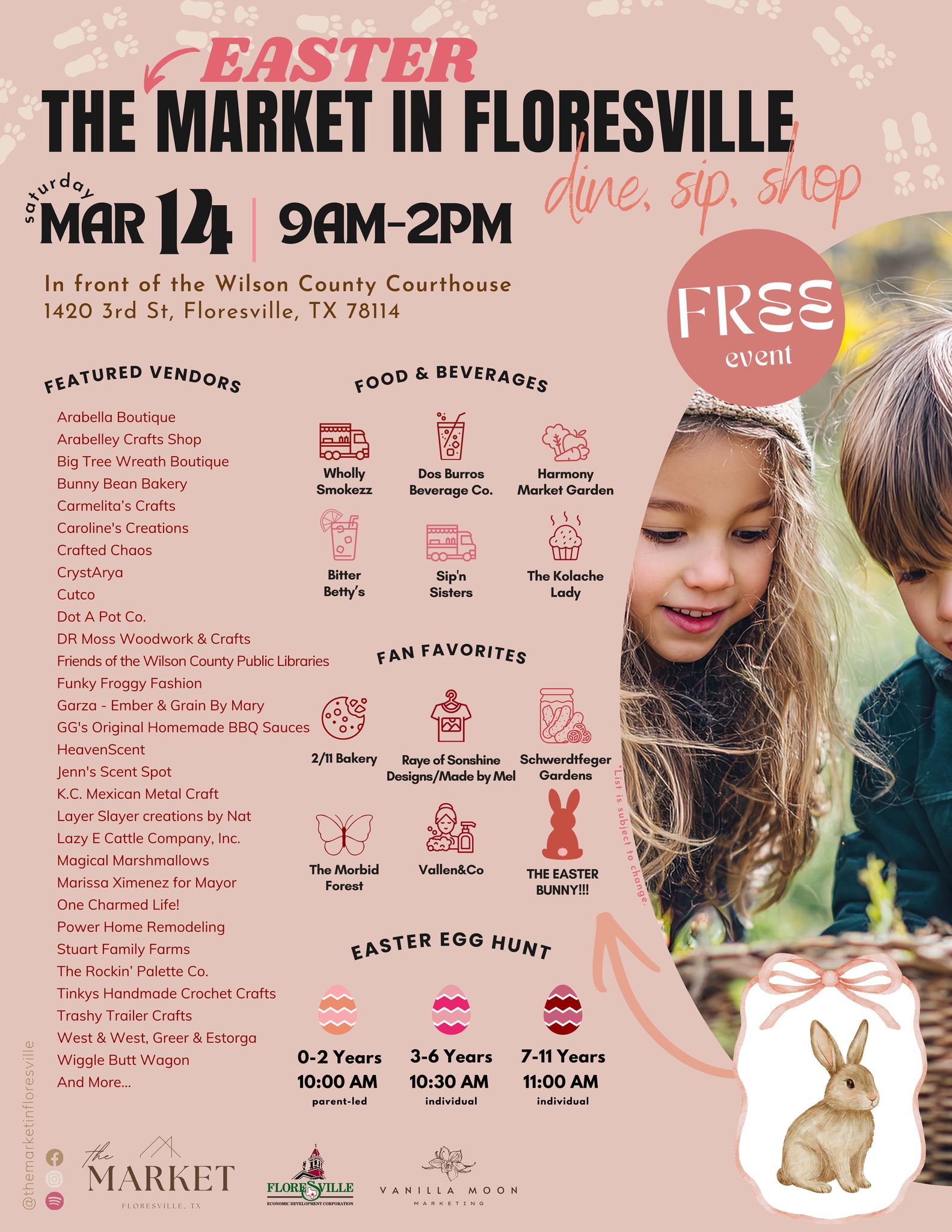 The (Easter) Market in Floresville. Dine, Sip, Shop. Saturday Mar 14, 9AM-2PM. In front of the Wilson County Courthouse, 1420 3rd St, Floresville, TX 78114. Free Event. Featured Vendors: Arabella Boutique, Arabelley Crafts Shop, Big Tree Wreath Boutique, Bunny Bean Bakery, Carmelita's Crafts, Caroline's Creations, Crafted Chaos, CrystArya, Cutco, Dot A Pot Co., DR Moss Woodwork & Crafts, Friends of the Wilson County Public Libraries, Funky Froggy Fashion, Garza - Ember & Grain By Mary, GG's Original Homemade BBQ Sauces, HeavenScent, Jenn's Scent Spot, K.C. Mexican Metal Craft, Layer Slayer Creations by Nat, Lazy E Cattle Company Inc., Magical Marshmallows, Marissa Ximenez for Mayor, One Charmed Life!, Power Home Remodeling, Stuart Family Farms, The Rockin' Palette Co., Tinkys Handmade Crochet Crafts, Trashy Trailer Crafts, West & West Greer & Estorga, Wiggle Butt Wagon, And More. Food & Beverages: Wholly Smokezz, Dos Burros Beverage Co., Harmony Market Garden, Bitter Betty's, Sip'n Sisters, The Kolache Lady. Fan Favorites: 2/11 Bakery, Raye of Sonshine Designs/Made by Mel, Schwerdtfeger Gardens, The Morbid Forest, Vallen&Co, The Easter Bunny!!! Easter Egg Hunt: Ages 0-2 Years at 10:00 AM parent-led, Ages 3-6 Years at 10:30 AM individual, Ages 7-11 Years at 11:00 AM individual. List is subject to change. Presented by The Market Floresville TX, Floresville Economic Development Corporation, and Vanilla Moon Marketing. Follow on Facebook and Instagram at @themarketinfloresville.